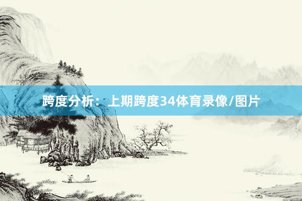 跨度分析：　　上期跨度34体育录像/图片