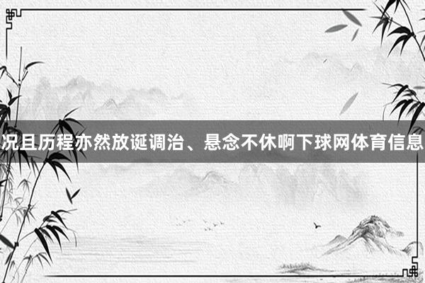 况且历程亦然放诞调治、悬念不休啊下球网体育信息