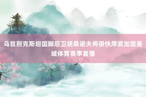 乌兹别克斯坦国脚后卫胡桑诺夫将很快厚爱加盟曼城体育赛事直播