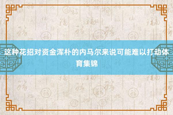 这种花招对资金浑朴的内马尔来说可能难以打动体育集锦