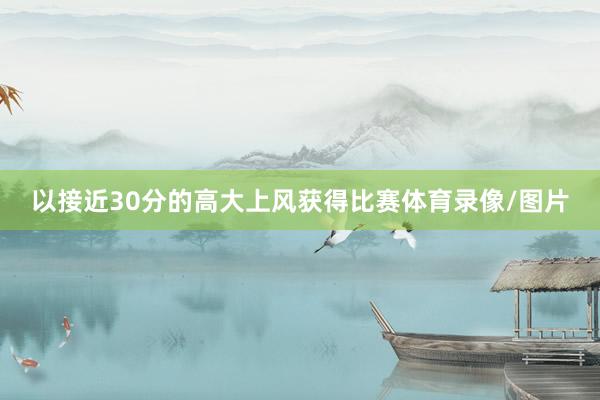 以接近30分的高大上风获得比赛体育录像/图片