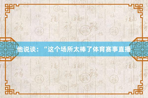 他说谈：“这个场所太棒了体育赛事直播