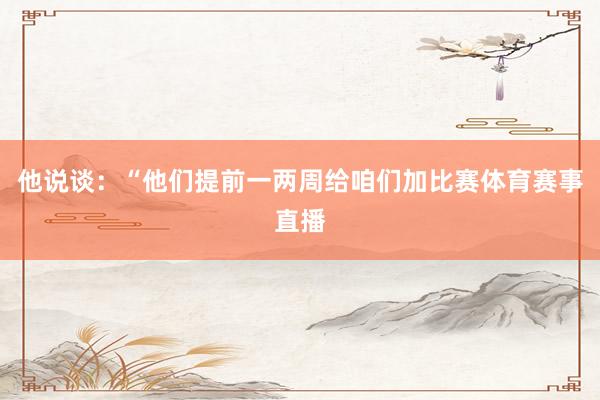 他说谈：“他们提前一两周给咱们加比赛体育赛事直播