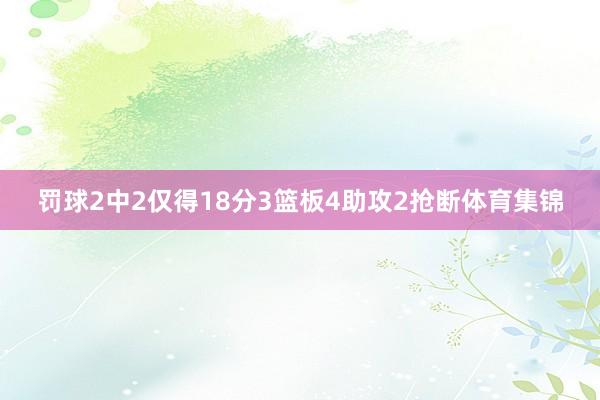 罚球2中2仅得18分3篮板4助攻2抢断体育集锦