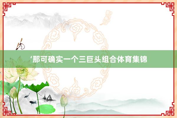 ‘那可确实一个三巨头组合体育集锦