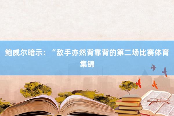 鲍威尔暗示：“敌手亦然背靠背的第二场比赛体育集锦