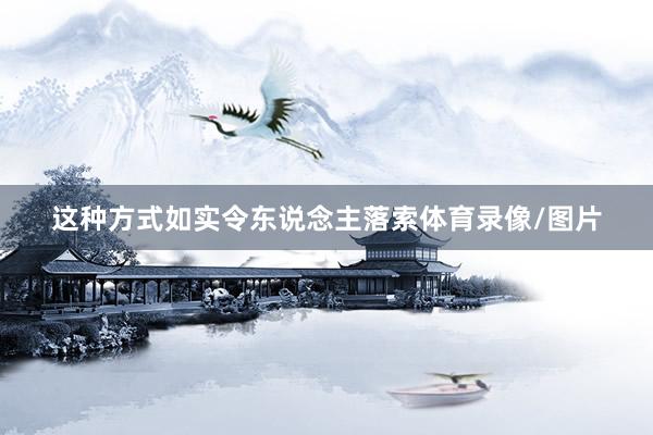 这种方式如实令东说念主落索体育录像/图片