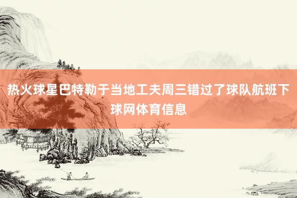 热火球星巴特勒于当地工夫周三错过了球队航班下球网体育信息