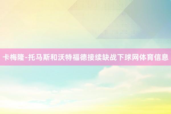 卡梅隆-托马斯和沃特福德接续缺战下球网体育信息