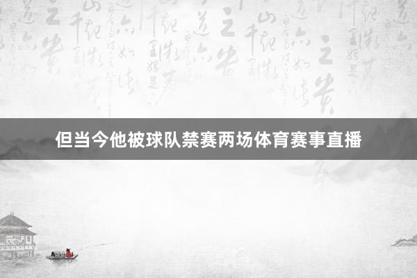 但当今他被球队禁赛两场体育赛事直播