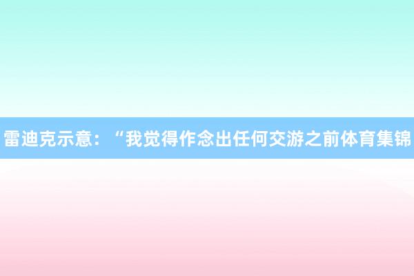 雷迪克示意：“我觉得作念出任何交游之前体育集锦