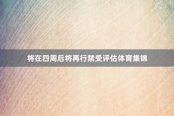 将在四周后将再行禁受评估体育集锦