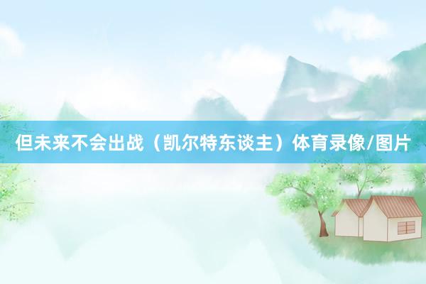 但未来不会出战（凯尔特东谈主）体育录像/图片
