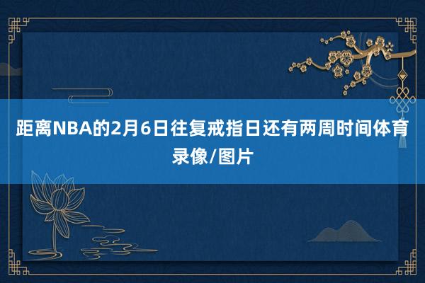 距离NBA的2月6日往复戒指日还有两周时间体育录像/图片