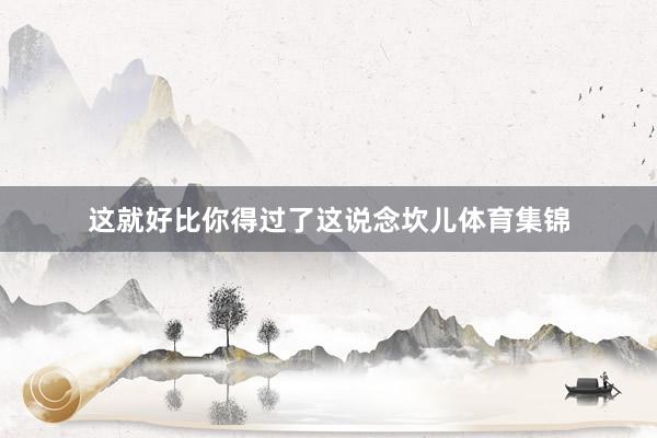 这就好比你得过了这说念坎儿体育集锦