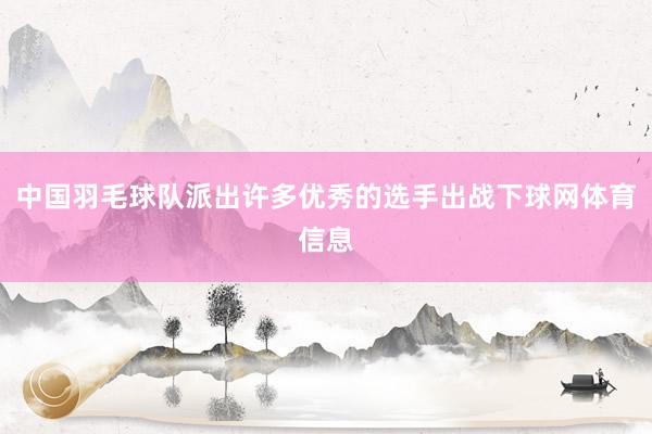 中国羽毛球队派出许多优秀的选手出战下球网体育信息