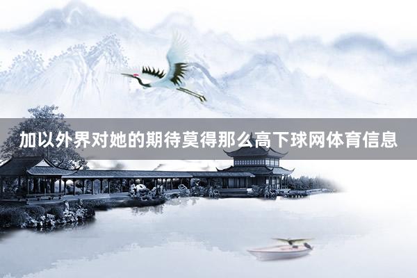加以外界对她的期待莫得那么高下球网体育信息