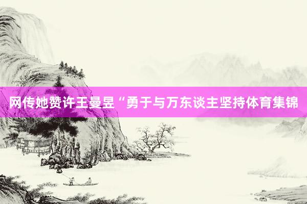 网传她赞许王曼昱“勇于与万东谈主坚持体育集锦