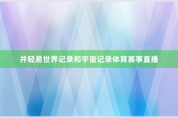 并轻易世界记录和宇宙记录体育赛事直播