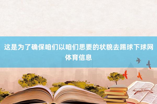 这是为了确保咱们以咱们思要的状貌去踢球下球网体育信息