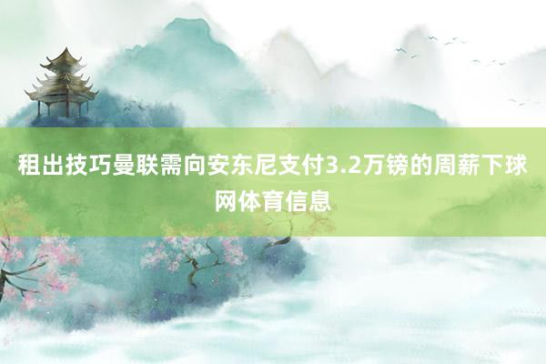 租出技巧曼联需向安东尼支付3.2万镑的周薪下球网体育信息