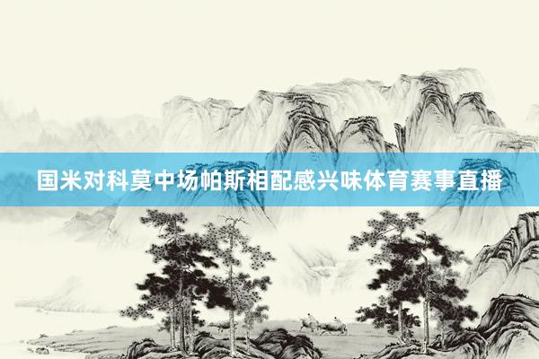 国米对科莫中场帕斯相配感兴味体育赛事直播