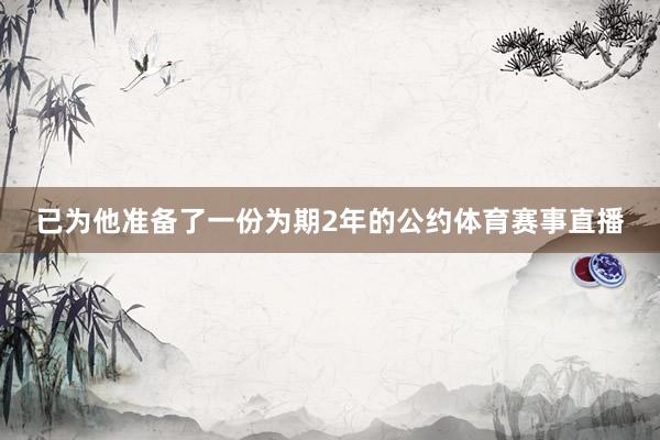 已为他准备了一份为期2年的公约体育赛事直播