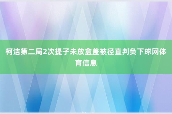 柯洁第二局2次提子未放盒盖被径直判负下球网体育信息