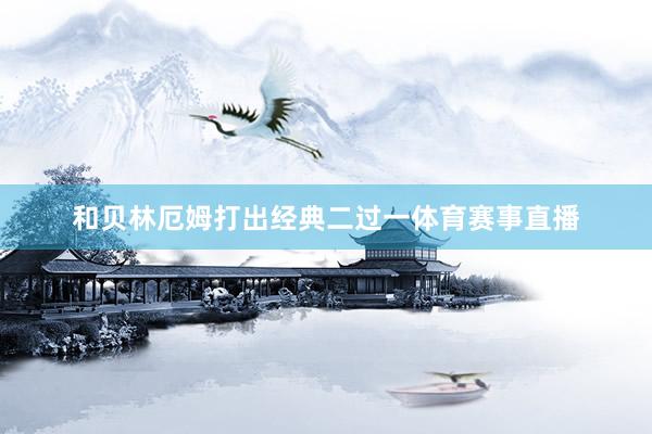 和贝林厄姆打出经典二过一体育赛事直播