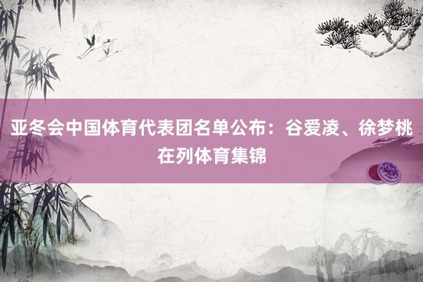 亚冬会中国体育代表团名单公布：谷爱凌、徐梦桃在列体育集锦