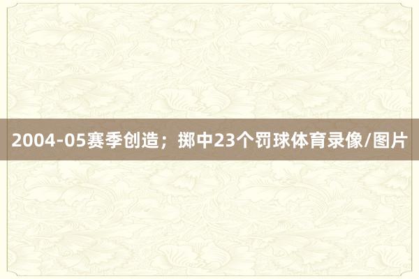 2004-05赛季创造；掷中23个罚球体育录像/图片
