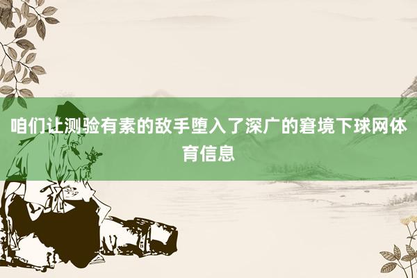 咱们让测验有素的敌手堕入了深广的窘境下球网体育信息
