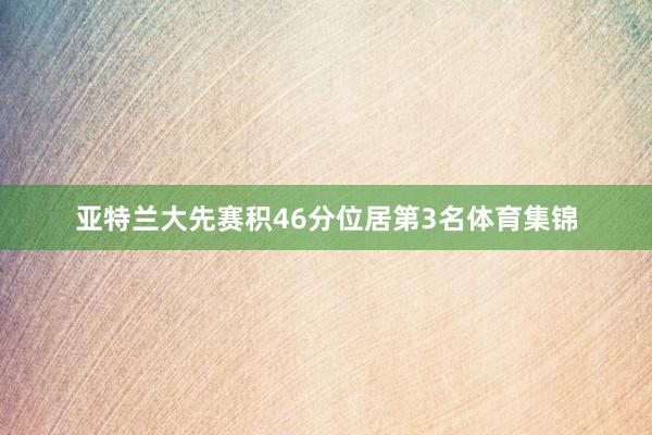 亚特兰大先赛积46分位居第3名体育集锦