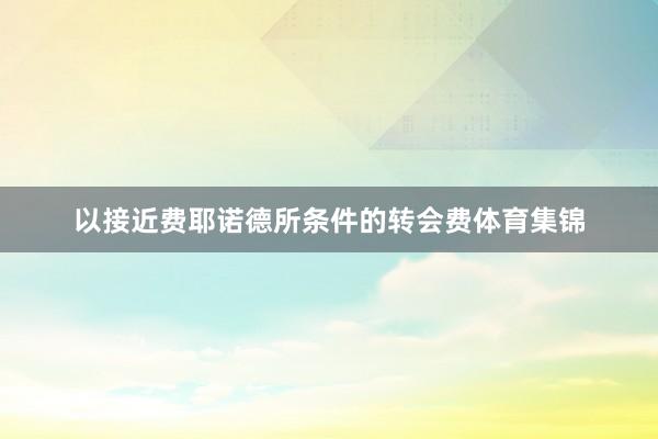 以接近费耶诺德所条件的转会费体育集锦