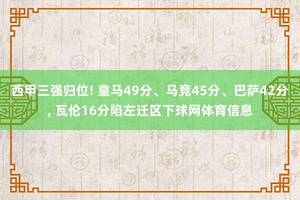 西甲三强归位! 皇马49分、马竞45分、巴萨42分, 瓦伦16分陷左迁区下球网体育信息