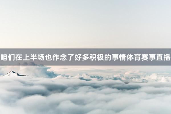 咱们在上半场也作念了好多积极的事情体育赛事直播