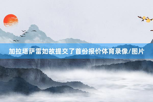 加拉塔萨雷如故提交了首份报价体育录像/图片