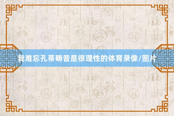 我难忘孔蒂畴昔是很理性的体育录像/图片