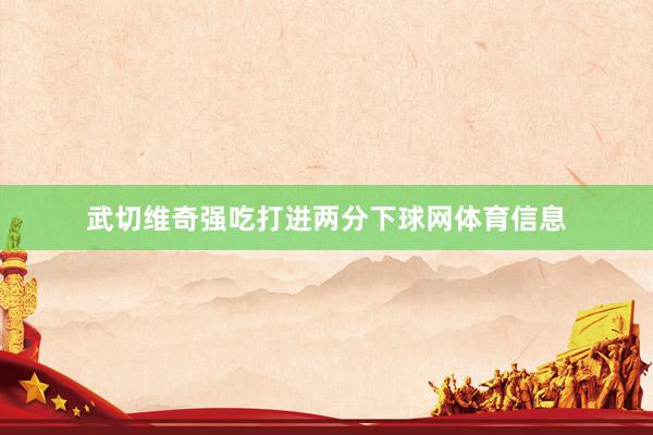 武切维奇强吃打进两分下球网体育信息