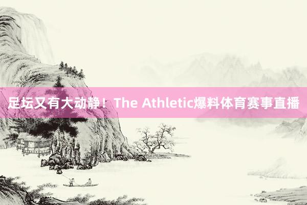足坛又有大动静！The Athletic爆料体育赛事直播