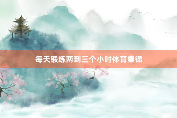 每天锻练两到三个小时体育集锦