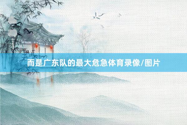而是广东队的最大危急体育录像/图片