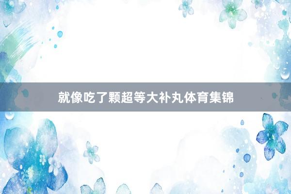 就像吃了颗超等大补丸体育集锦
