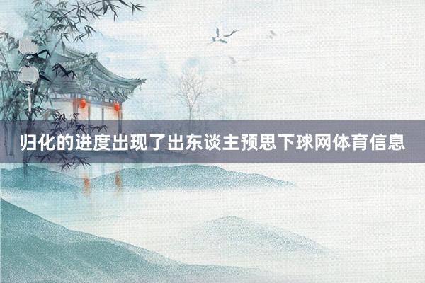 归化的进度出现了出东谈主预思下球网体育信息