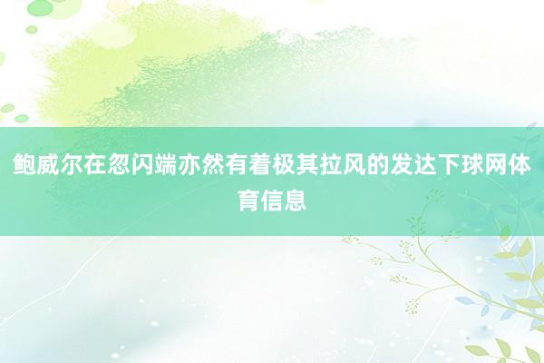 鲍威尔在忽闪端亦然有着极其拉风的发达下球网体育信息