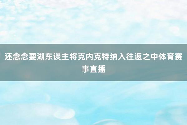 还念念要湖东谈主将克内克特纳入往返之中体育赛事直播