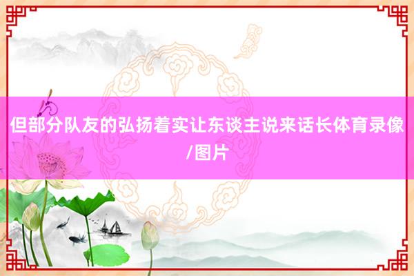 但部分队友的弘扬着实让东谈主说来话长体育录像/图片