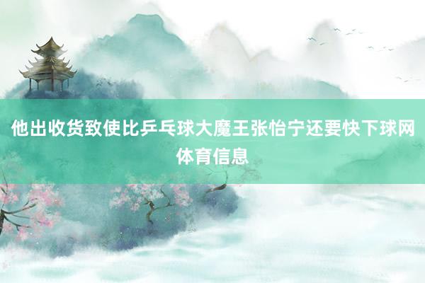 他出收货致使比乒乓球大魔王张怡宁还要快下球网体育信息