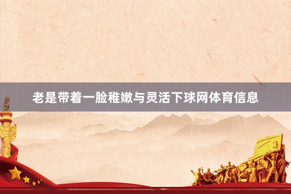 老是带着一脸稚嫩与灵活下球网体育信息
