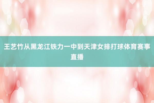 王艺竹从黑龙江铁力一中到天津女排打球体育赛事直播